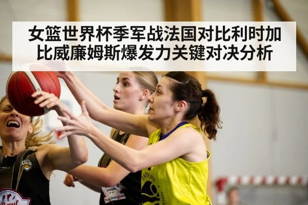 女篮世界杯季军战法国对比利时加比威廉姆斯爆发力关键对决分析