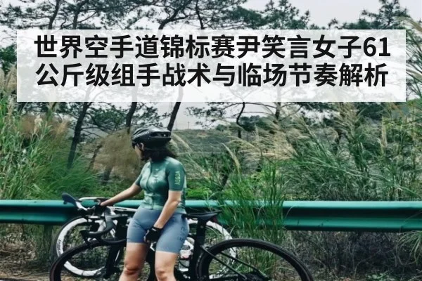 世界空手道锦标赛尹笑言女子61公斤级组手战术与临场节奏解析