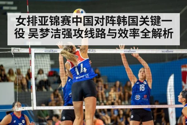 女排亚锦赛中国对阵韩国关键一役 吴梦洁强攻线路与效率全解析