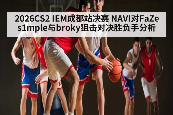 2026CS2 IEM成都站决赛 NAVI对FaZe s1mple与broky狙击对决胜负手分析