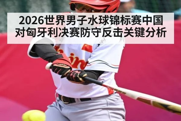 2026世界男子水球锦标赛中国对匈牙利决赛防守反击关键分析
