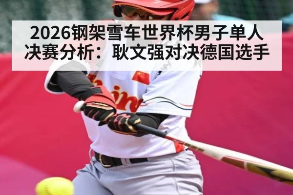 2026钢架雪车世界杯男子单人决赛分析：耿文强对决德国选手