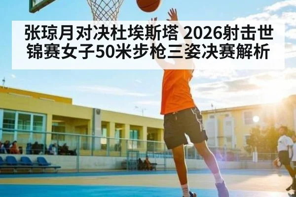 张琼月对决杜埃斯塔 2026射击世锦赛女子50米步枪三姿决赛解析