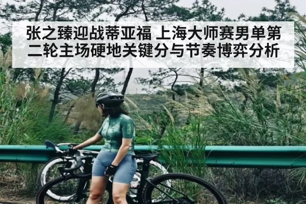 张之臻迎战蒂亚福 上海大师赛男单第二轮主场硬地关键分与节奏博弈分析