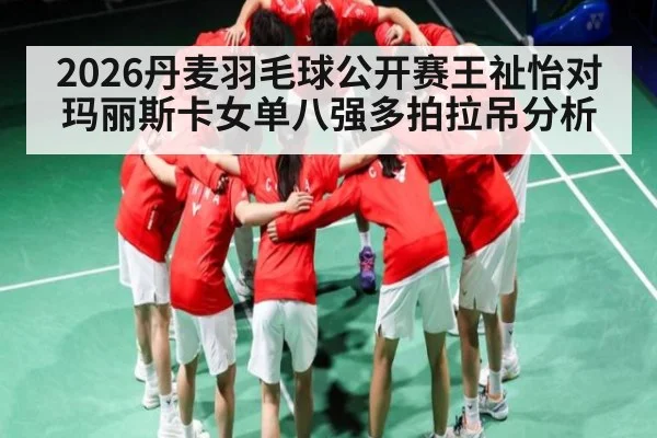 2026丹麦羽毛球公开赛王祉怡对玛丽斯卡女单八强多拍拉吊分析