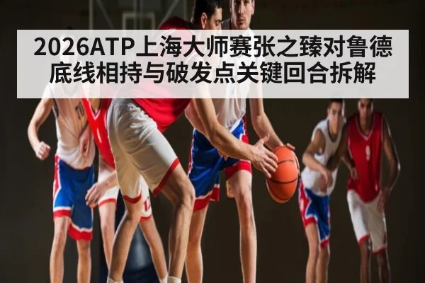2026ATP上海大师赛张之臻对鲁德底线相持与破发点关键回合拆解